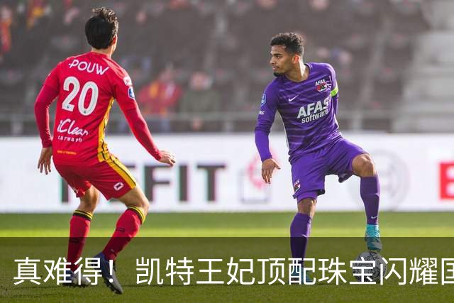 真难得！凯特王妃顶配珠宝闪耀国宴，一个细节看懂王室婚姻